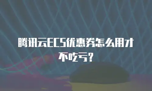 腾讯云ECS优惠券怎么用才不吃亏？