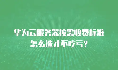 华为云服务器按需收费标准怎么选才不吃亏？