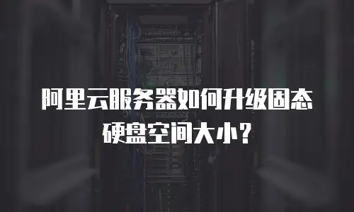 阿里云服务器如何升级固态硬盘空间大小？
