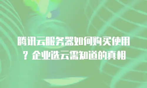 腾讯云服务器如何购买使用？企业选云需知道的真相