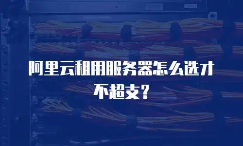 阿里云租用服务器怎么选才不超支？