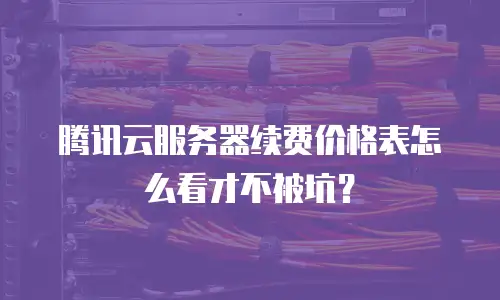 腾讯云服务器续费价格表怎么看才不被坑？