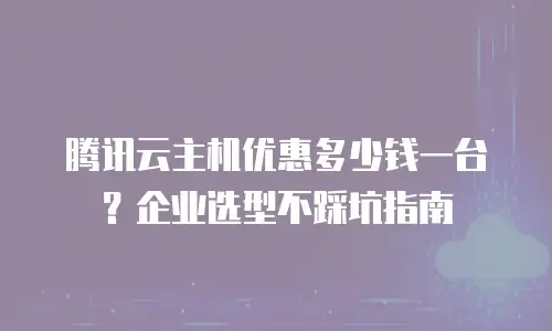 腾讯云主机优惠多少钱一台？企业选型不踩坑指南