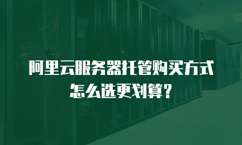 阿里云服务器托管购买方式怎么选更划算？