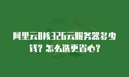 阿里云8核32G云服务器多少钱？怎么选更省心？