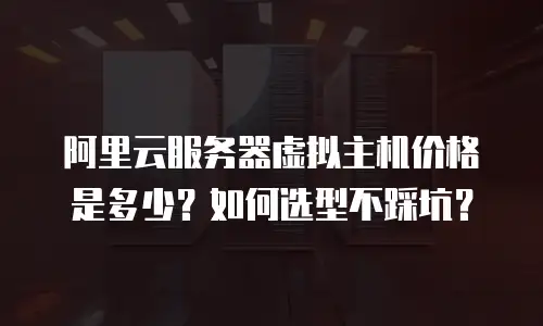 阿里云服务器虚拟主机价格是多少？如何选型不踩坑？