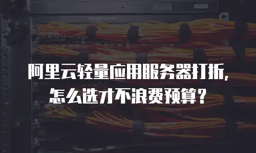 阿里云轻量应用服务器打折，怎么选才不浪费预算？