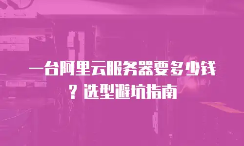 一台阿里云服务器要多少钱？选型避坑指南