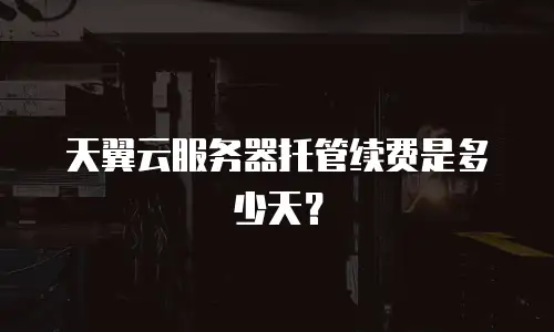 天翼云服务器托管续费是多少天？