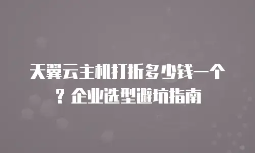 天翼云主机打折多少钱一个？企业选型避坑指南
