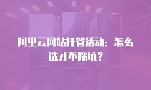 阿里云网站托管活动：怎么选才不踩坑？