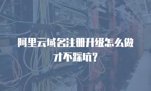 阿里云域名注册升级怎么做才不踩坑？