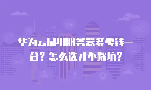 华为云GPU服务器多少钱一台？怎么选才不踩坑？