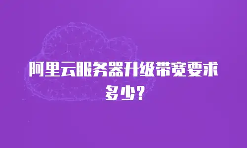 阿里云服务器升级带宽要求多少？