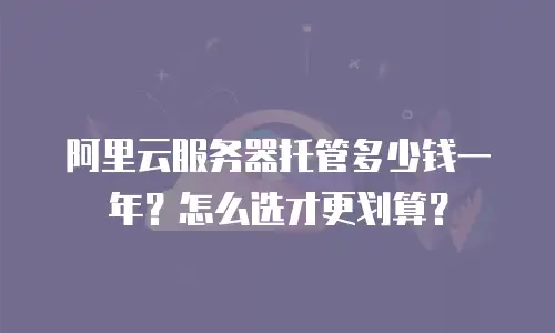 阿里云服务器托管多少钱一年？怎么选才更划算？