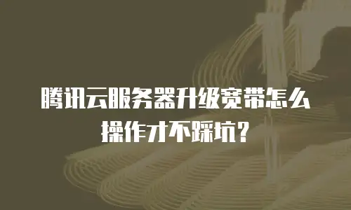 腾讯云服务器升级宽带怎么操作才不踩坑？