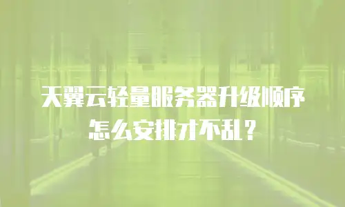 天翼云轻量服务器升级顺序怎么安排才不乱？