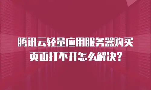 腾讯云轻量应用服务器购买页面打不开怎么解决？