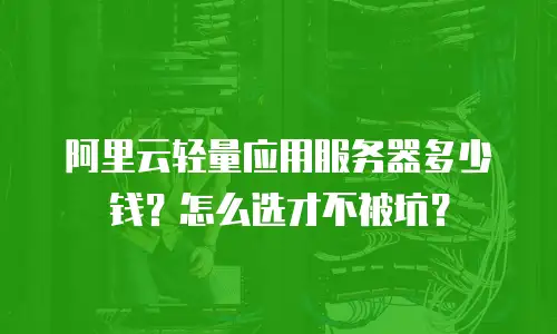 阿里云轻量应用服务器多少钱？怎么选才不被坑？