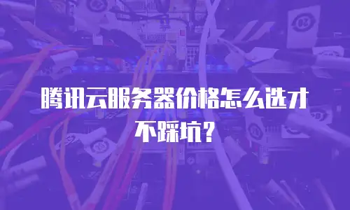 腾讯云服务器价格怎么选才不踩坑？