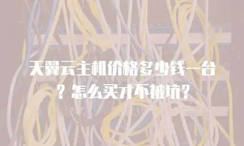 天翼云主机价格多少钱一台？怎么买才不被坑？