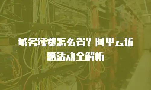 域名续费怎么省？阿里云优惠活动全解析