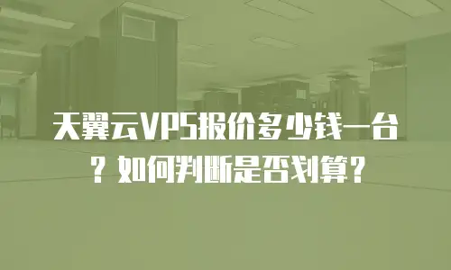 天翼云VPS报价多少钱一台？如何判断是否划算？