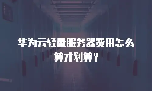 华为云轻量服务器费用怎么算才划算？