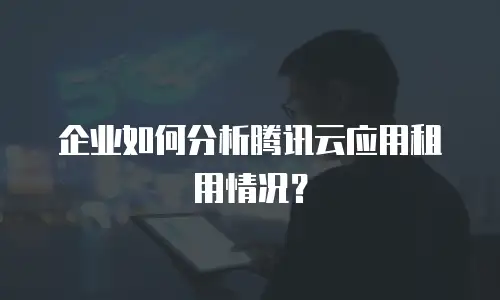 企业如何分析腾讯云应用租用情况？