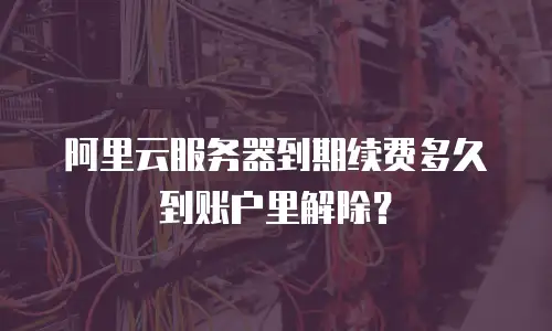 阿里云服务器到期续费多久到账户里解除？