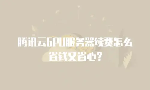 腾讯云GPU服务器续费怎么省钱又省心？