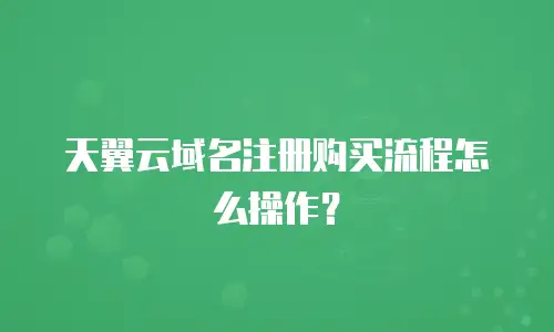 天翼云域名注册购买流程怎么操作？