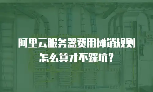 阿里云服务器费用摊销规则怎么算才不踩坑？