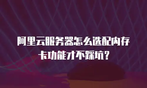 阿里云服务器怎么选配内存卡功能才不踩坑？