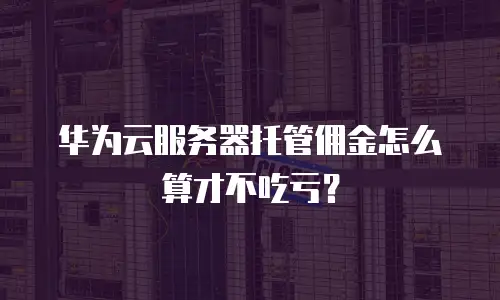 华为云服务器托管佣金怎么算才不吃亏？