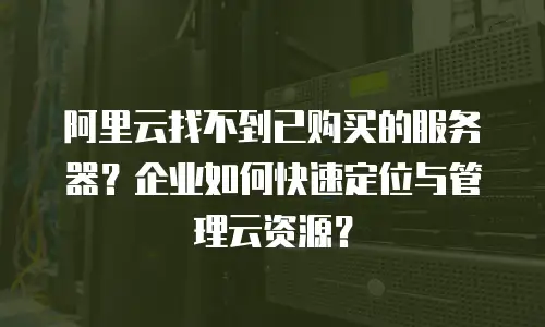 阿里云找不到已购买的服务器？企业如何快速定位与管理云资源？