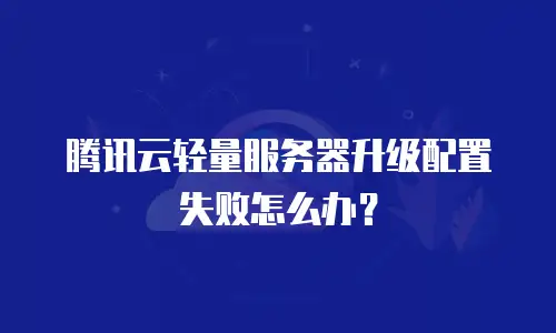 腾讯云轻量服务器升级配置失败怎么办？