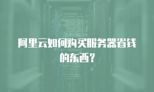 阿里云如何购买服务器省钱的东西？