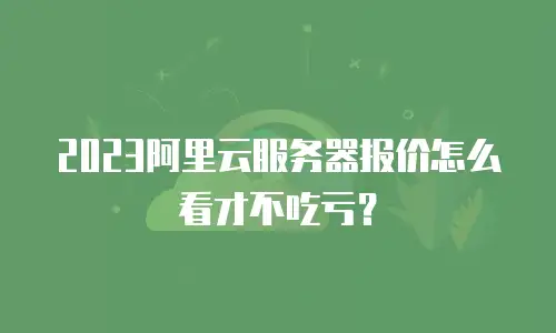 2023阿里云服务器报价怎么看才不吃亏？
