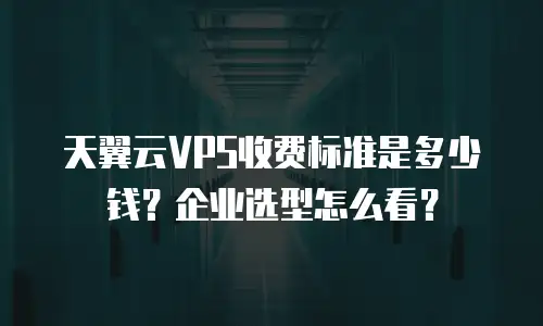 天翼云VPS收费标准是多少钱？企业选型怎么看？