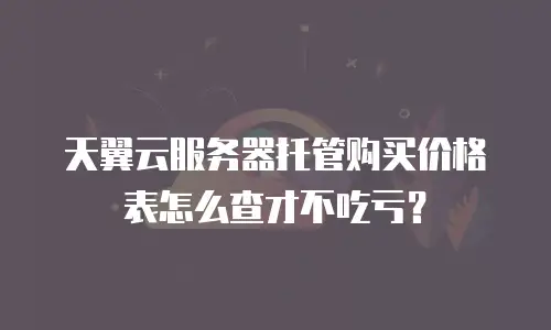 天翼云服务器托管购买价格表怎么查才不吃亏？