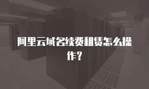 阿里云域名续费租赁怎么操作？