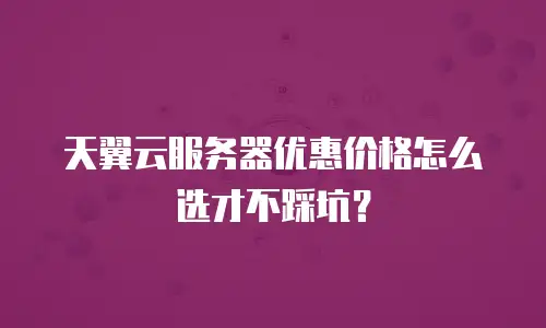 天翼云服务器优惠价格怎么选才不踩坑？