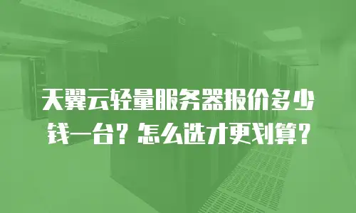 天翼云轻量服务器报价多少钱一台？怎么选才更划算？