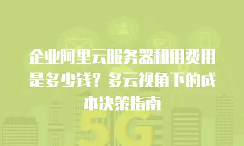企业阿里云服务器租用费用是多少钱？多云视角下的成本决策指南