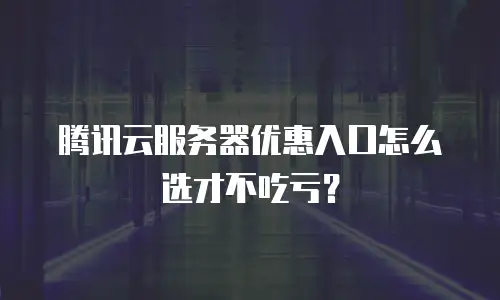 腾讯云服务器优惠入口怎么选才不吃亏？