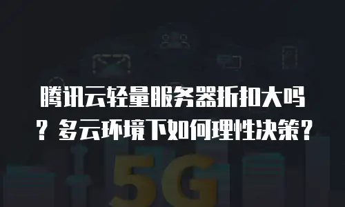 腾讯云轻量服务器折扣大吗？多云环境下如何理性决策？