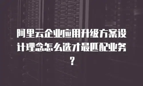 阿里云企业应用升级方案设计理念怎么选才最匹配业务？