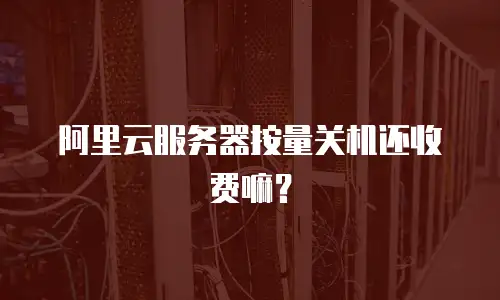阿里云服务器按量关机还收费嘛？