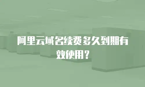 阿里云域名续费多久到期有效使用？
